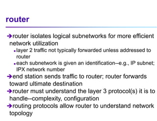 router
router isolates logical subnetworks for more efficient
network utilization
 layer 2 traffic not typically forward...