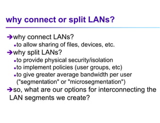 why connect or split LANs?
why connect LANs?
 to allow sharing of files, devices, etc.
why split LANs?
 to provide phy...