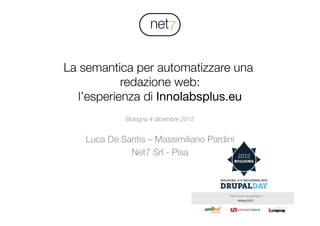 !
La semantica per automatizzare una
redazione web:!
l’esperienza di Innolabsplus.eu
Bologna 4 dicembre 2015

Luca De Santis – Massimiliano Pardini
Net7 Srl - Pisa
 