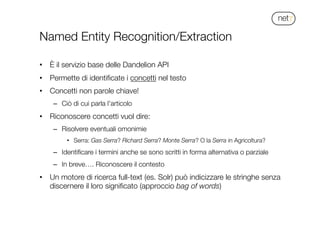!
Named Entity Recognition/Extraction
•  È il servizio base delle Dandelion API
•  Permette di identiﬁcate i concetti nel ...