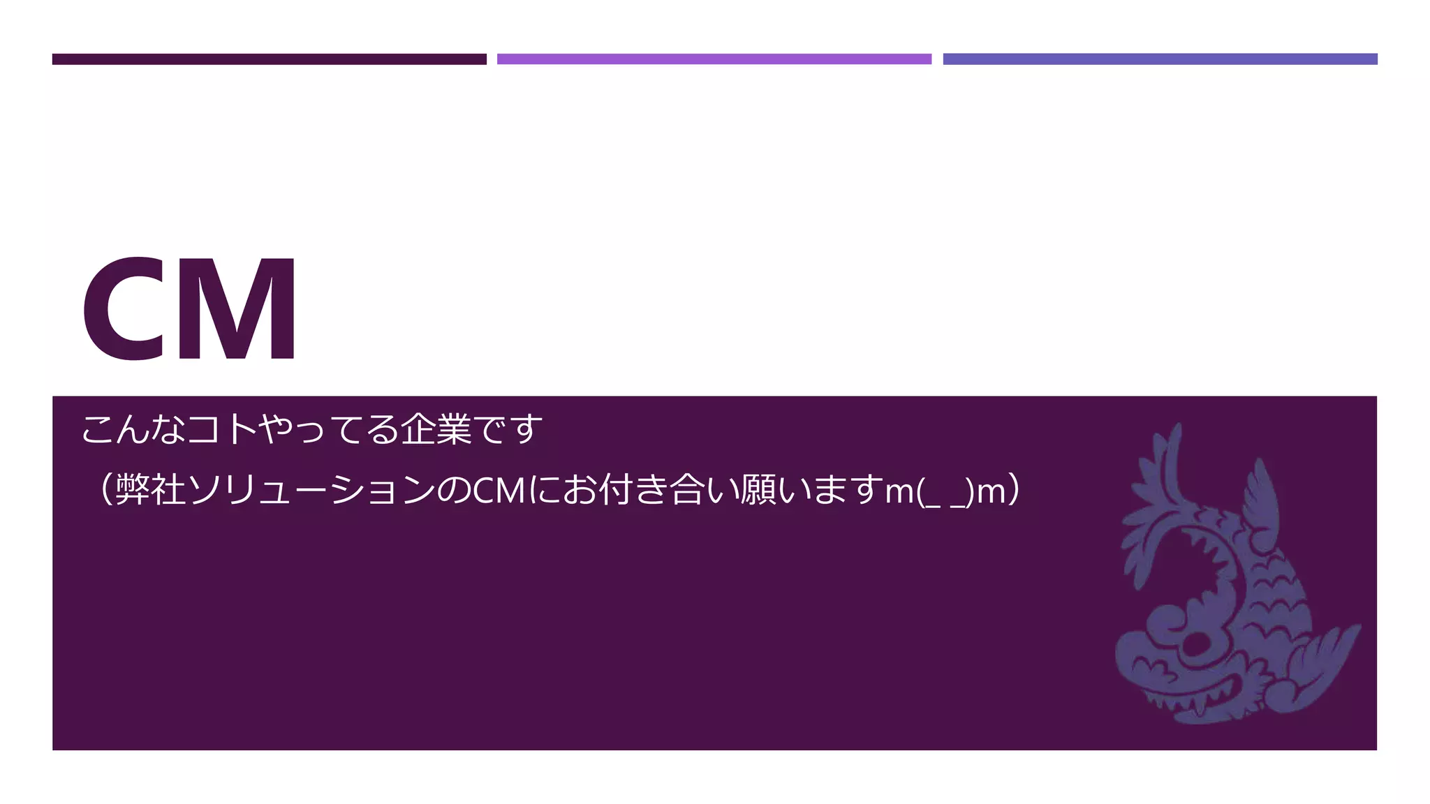 CM
こんなコトやってる企業です
（弊社ソリューションのCMにお付き合い願いますm(_ _)m）
 
