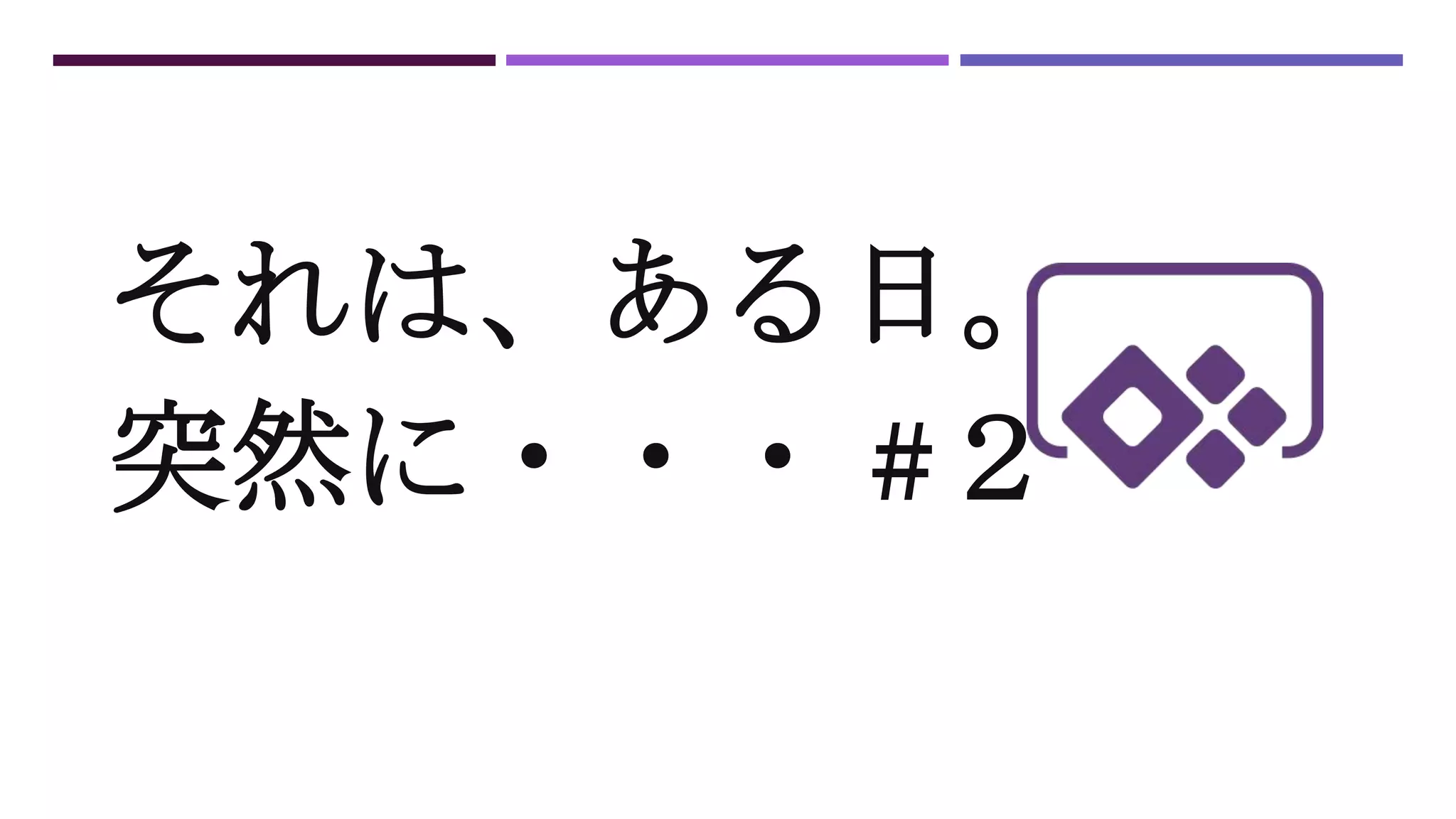 それは、ある日。
突然に・・・ #２
 