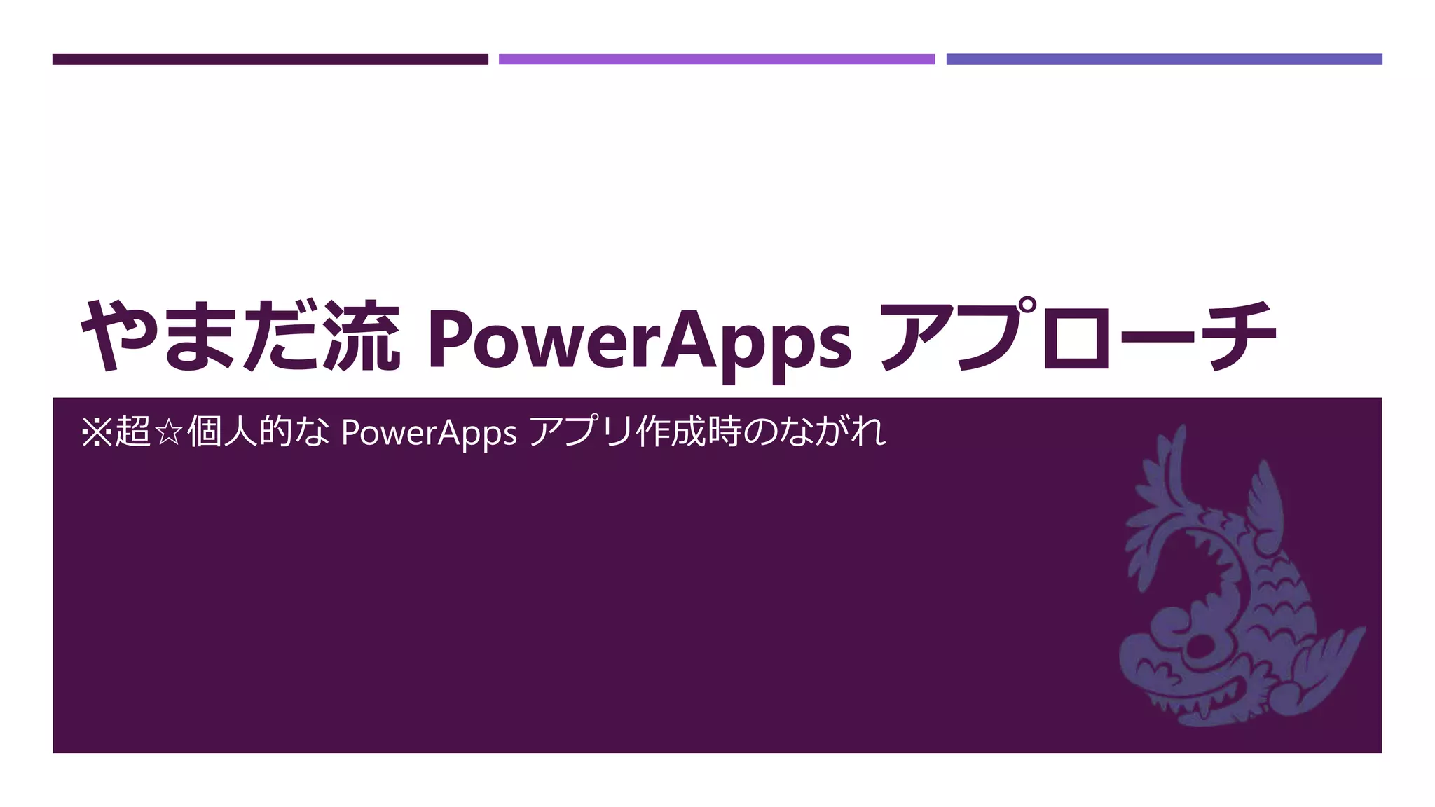 やまだ流 PowerApps アプローチ
※超☆個人的な PowerApps アプリ作成時のながれ
 