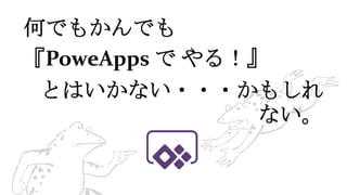 何でもかんでも
『PoweApps で やる！』
とはいかない・・・かもしれ
ない。
 