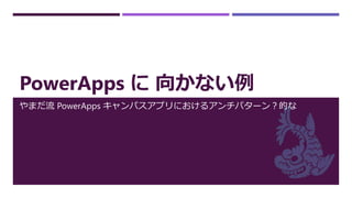 PowerApps に 向かない例
やまだ流 PowerApps キャンパスアプリにおけるアンチパターン？的な
 