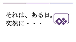 それは、ある日。
突然に・・・
 