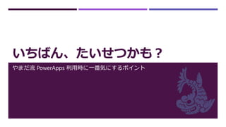 いちばん、たいせつかも？
やまだ流 PowerApps 利用時に一番気にするポイント
 