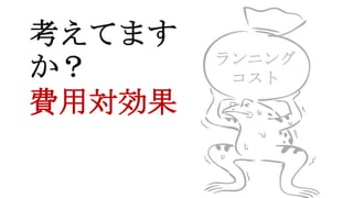 ランニング
コスト
考えてます
か？
費用対効果
 