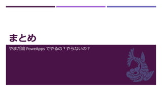 まとめ
やまだ流 PoweApps でやるの？やらないの？
 