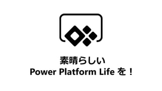 素晴らしい
Power Platform Life を！
 