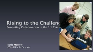 Rising to the Challenge:
Promoting Collaboration in the 1:1 Classroom




Katie Morrow
O’Neill Public Schools
 