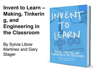 Invent to Learn –
Making, Tinkerin
g, and
Engineering in
the Classroom
By Sylvia Libow
Martinez and Gary
Stager
 