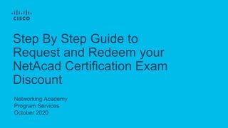 Networking Academy
Program Services
October 2020
Step By Step Guide to
Request and Redeem your
NetAcad Certification Exam
Discount
 