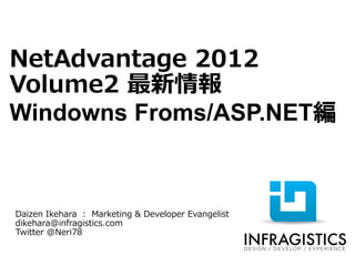 NetAdvantage 2012
Volume2 最新情報
Windows Forms/ASP.NET編



Daizen Ikehara : Marketing & Developer Evangelist
dikehara@infragistics.com
Twitter @Neri78
 