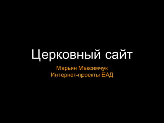 Церковный сайт
Марьян Максимчук
-Интернет проекты ЕАД
 