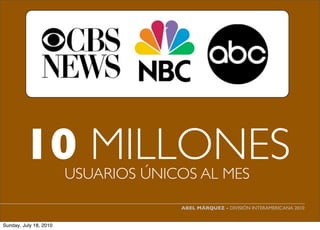 10 MILLONES     USUARIOS ÚNICOS AL MES
                                     ABEL MÁRQUEZ - DIVISIÓN INTERAMERICANA 2010


Sunday, July 18, 2010
 