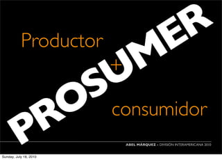 Productor      E R
                    + M
                    U
                  Sconsumidor
            R O
          P
Sunday, July 18, 2010
                        ABEL MÁRQUEZ - DIVISIÓN INTERAMERICANA 2010
 