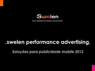 NEXT GENERATION MOBILE ADVERTISING




.swelen performance advertising.
  Soluções para publicidade mobile 2012
 
