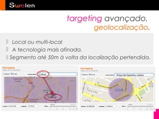 targeting avançado.
                                geolocalização.
 Local ou multi-local
 A tecnologia mais afinada.
 Segmento até 50m à volta da localização pertendida.


            Lisboa                      Praça de Espanha, Lisboa
 