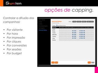 opções de capping.
Controlar a difusão das
campanhas!

•   Por visitante
•   Por hora
•   Por impressão
•   Por cliques
•   Por conversões
•   Por sessões
•   Por budget
 