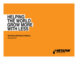 HELPING
THE WORLD
GROW MORE
WITH LESS
NETAFIM CORPORATE PROFILE
January 2012
 