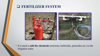  FERTILIZER SYSTEM
• It is used to add the chemicals (nutrients, herbicides, pesticides etc.) to the
irrigation water.
 
