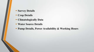  Survey Details
 Crop Details
 Climatologically Data
 Water Source Details
 Pump Details, Power Availability & Working Hours
 