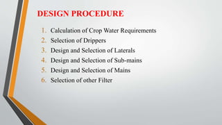 1. Calculation of Crop Water Requirements
2. Selection of Drippers
3. Design and Selection of Laterals
4. Design and Selection of Sub-mains
5. Design and Selection of Mains
6. Selection of other Filter
DESIGN PROCEDURE
 