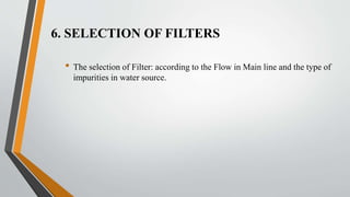 6. SELECTION OF FILTERS
• The selection of Filter: according to the Flow in Main line and the type of
impurities in water source.
 