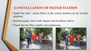 1) INSTALLATION OF FILTER STATION
• Install the sand / screen filters in the correct position on the leveled
platform.
• pressure gauge, back wash, bypass and air release valves.
• Check that the filter candles and mushrooms.
 