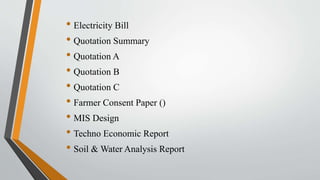 • Electricity Bill
• Quotation Summary
• Quotation A
• Quotation B
• Quotation C
• Farmer Consent Paper ()
• MIS Design
• Techno Economic Report
• Soil & Water Analysis Report
 