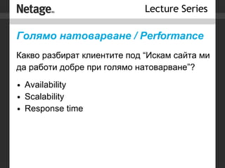 Голямо натоварване /  Performance Какво разбират клиентите под “Искам сайта ми да работи добре при голямо натоварване”? Availability Scalability Response time 