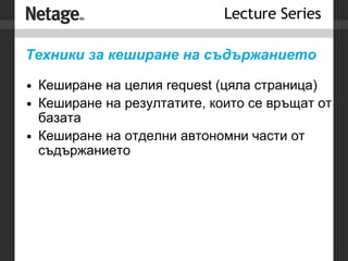 Техники за кеширане на съдържанието Кеширане на целия request (цяла страница) Кеширане на резултатите, които се връщат от базата Кеширане на отделни автономни части от съдържанието 