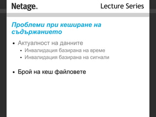 Проблеми при  кеширане на съдържанието Актуалност на данните Инвалидация базирана на време Инвалидация базирана на сигнали Брой на кеш файловете 