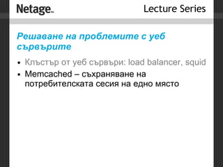 Решаване на проблемите с уеб сървърите Клъстър от уеб сървъри: load balancer, squid Memcached – съхраняване на потребителската сесия на едно място 