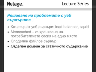 Решаване на проблемите с уеб сървърите Клъстър от уеб сървъри: load balancer, squid Memcached – съхраняване на потребителската сесия на едно място Споделен файлов сървър Отделен домейн за статичното съдържание 