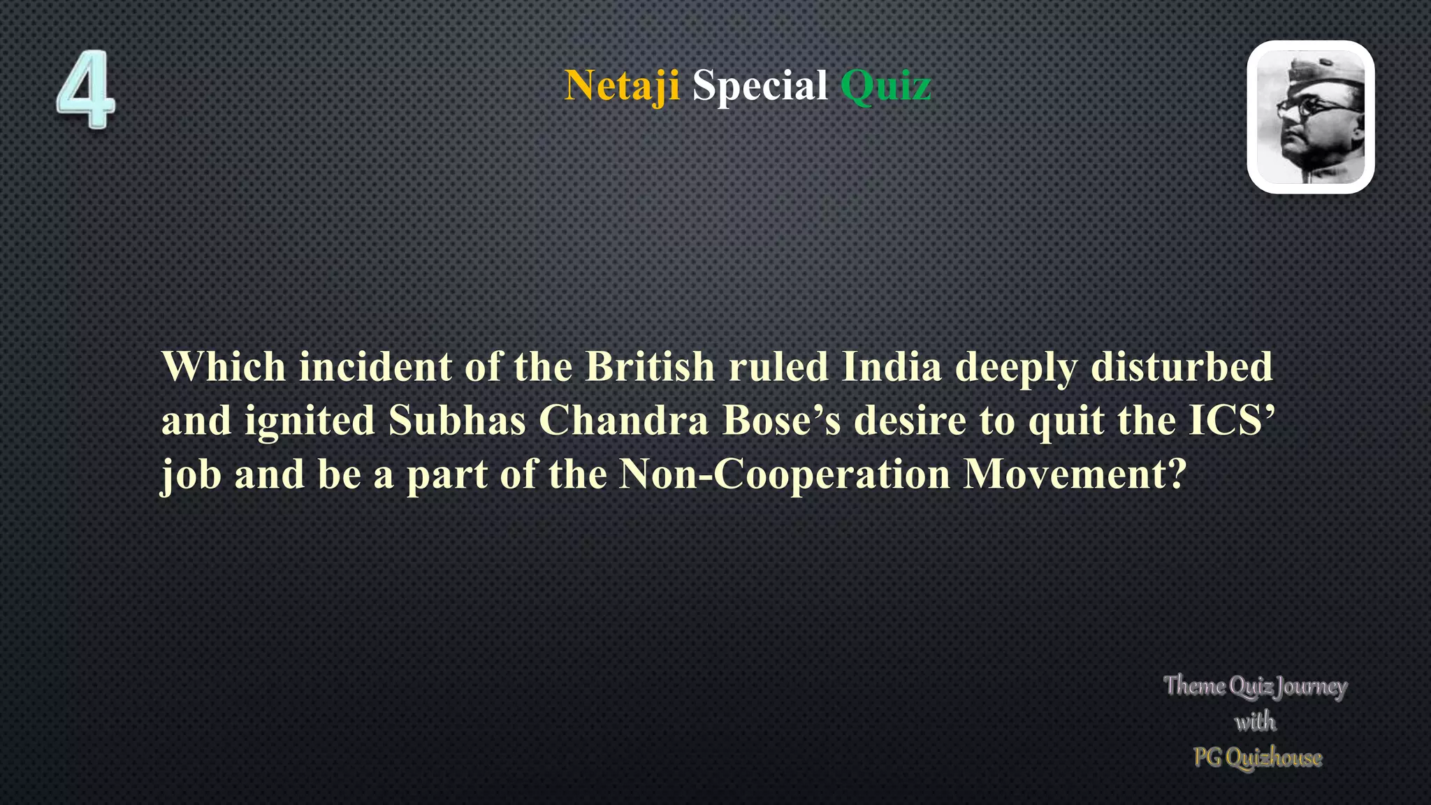 Netaji Special Quiz
Which incident of the British ruled India deeply disturbed
and ignited Subhas Chandra Bose’s desire to quit the ICS’
job and be a part of the Non-Cooperation Movement?
 