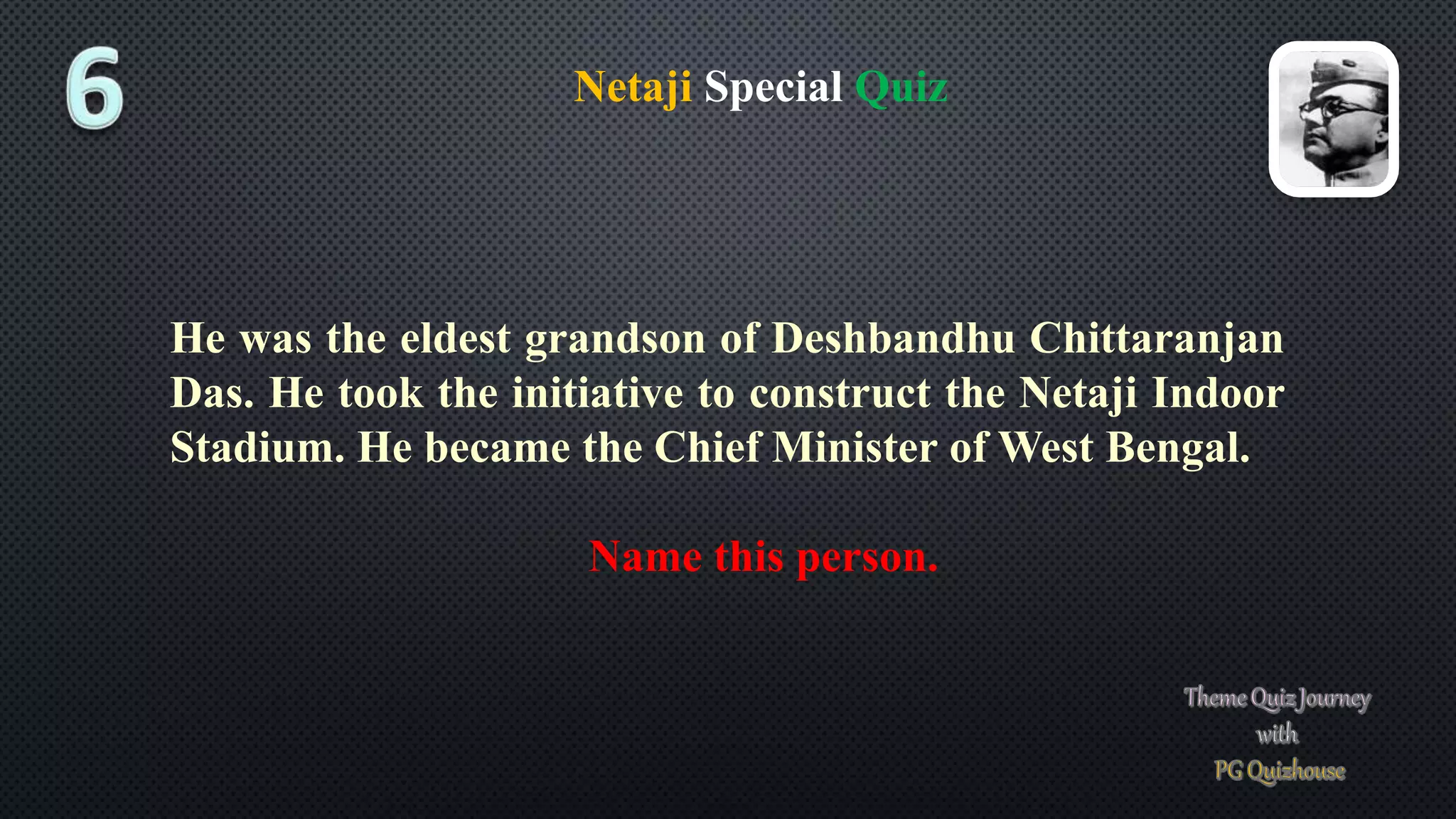 Netaji Special Quiz
He was the eldest grandson of Deshbandhu Chittaranjan
Das. He took the initiative to construct the Netaji Indoor
Stadium. He became the Chief Minister of West Bengal.
Name this person.
 