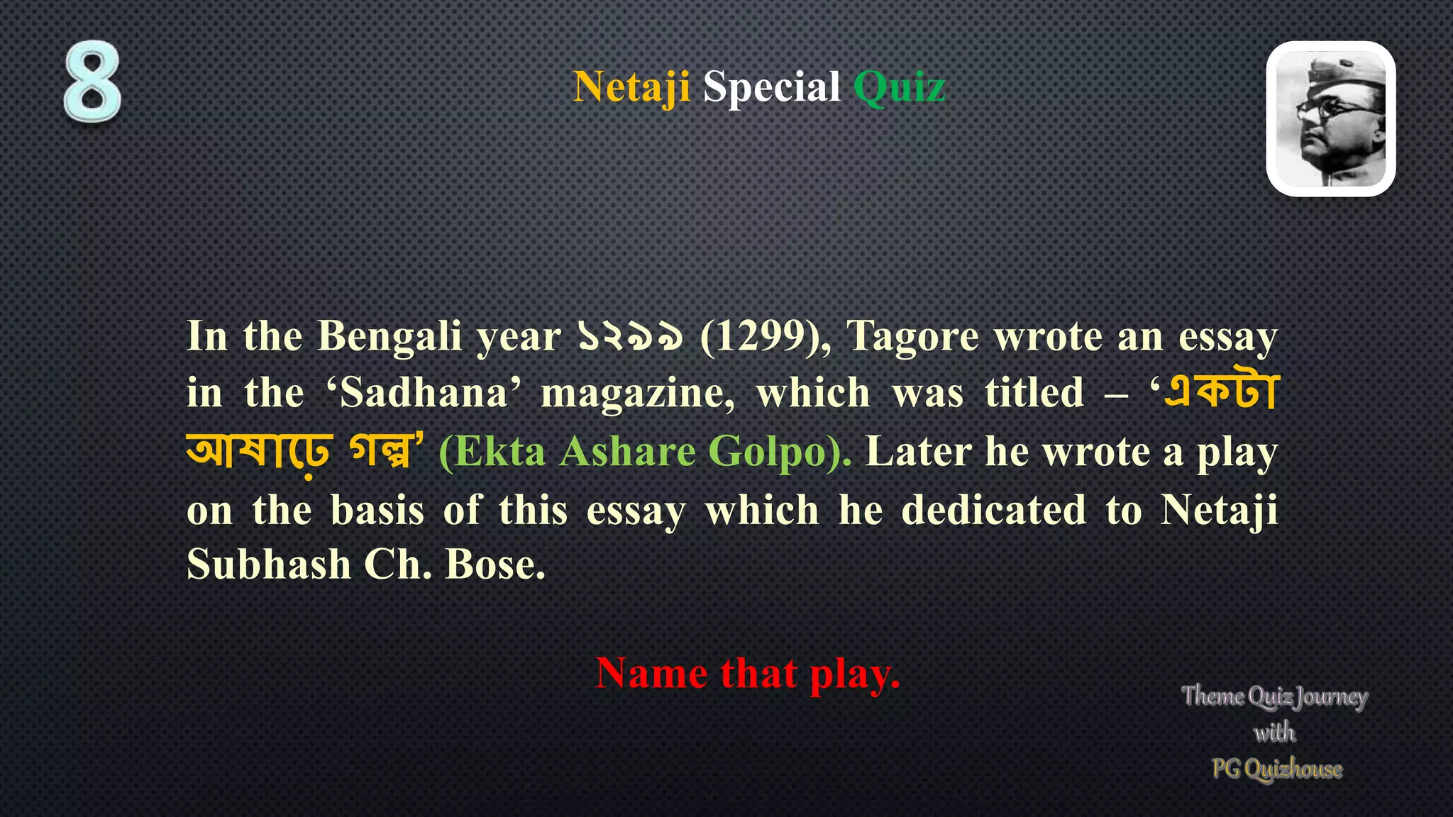 Netaji Special Quiz
In the Bengali year ১২৯৯ (1299), Tagore wrote an essay
in the ‘Sadhana’ magazine, which was titled – ‘একটা
আষাঢ়ে গল্প’ (Ekta Ashare Golpo). Later he wrote a play
on the basis of this essay which he dedicated to Netaji
Subhash Ch. Bose.
Name that play.
 
