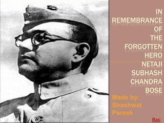 IN
REMEMBRANCE
          OF
         THE
   FORGOTTEN
        HERO
       NETAJI
     SUBHASH
     CHANDRA
        BOSE
Made by:
Shashwat
Pareek
           Bac
 