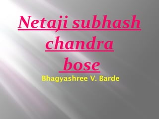 Netaji subhash
chandra
bose
Bhagyashree V. Barde
 