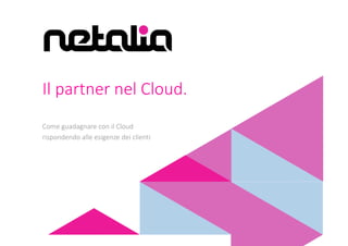 Come guadagnare con il Cloud
rispondendo alle esigenze dei clienti
Il partner nel Cloud.
 