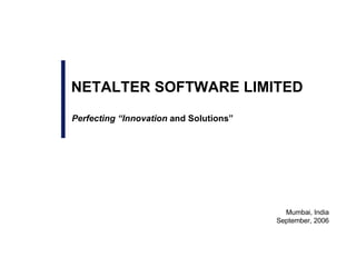 Perfecting “Innovation  and Solutions” Mumbai, India September, 2006 NETALTER SOFTWARE LIMITED 