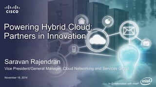 Powering Hybrid Cloud:
Partners in Innovation
Saravan Rajendran
Vice President/General Manager, Cloud Networking and Services Group
November 18, 2014
In Collaboration with Intel®
 