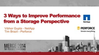 # 
3 Ways to Improve Performance 
from a Storage Perspective 
Vibhor Gupta - NetApp 
Tim Brazil - Perforce 
 