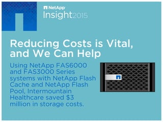 Reducing Costs is Vital,
and We Can Help
Using NetApp FAS6000
and FAS3000 Series
systems with NetApp Flash
Cache and NetApp Flash
Pool, Intermountain
Healthcare saved $3
million in storage costs.
 