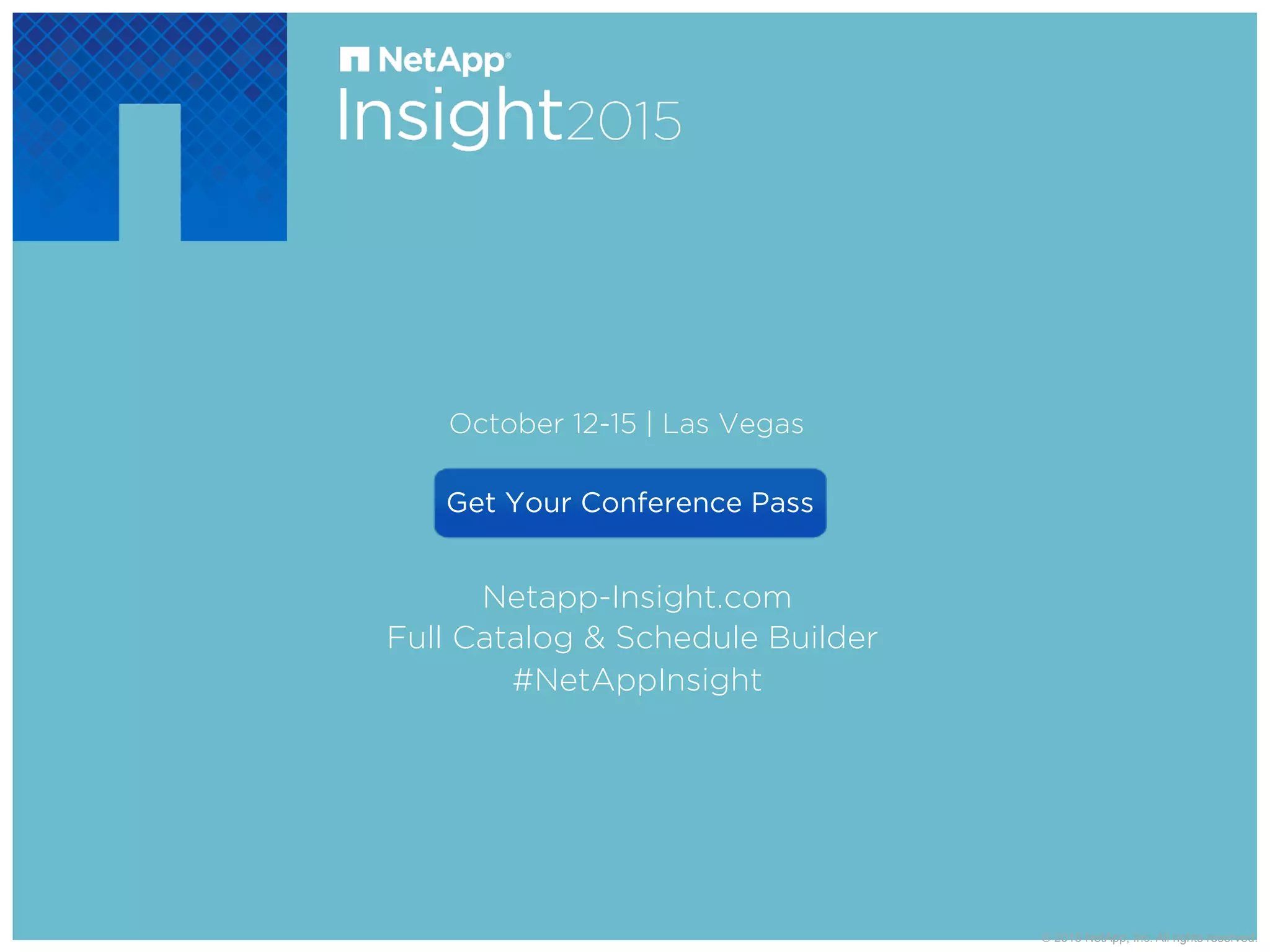 © 2015 NetApp, Inc. All rights reserved.
Netapp-Insight.com
Full Catalog & Schedule Builder
#NetAppInsight
October 12-15 | Las Vegas
Get Your Conference Pass
 