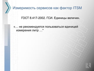 Измеримость сервисов как фактор ITSM

    ГОСТ 8.417-2002. ГСИ. Единицы величин.

«… не рекомендуется пользоваться единицей
 измерения литр …"
 