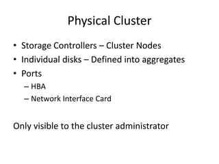 Physical Cluster
• Storage Controllers – Cluster Nodes
• Individual disks – Defined into aggregates
• Ports
  – HBA
  – Network Interface Card


Only visible to the cluster administrator
 