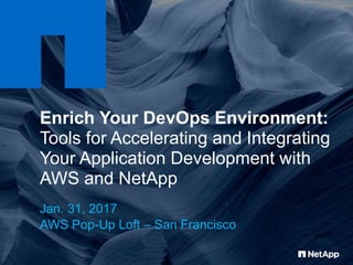 Enrich Your DevOps Environment:
Tools for Accelerating and Integrating
Your Application Development with
AWS and NetApp
Jan. 31, 2017
AWS Pop-Up Loft – San Francisco
 